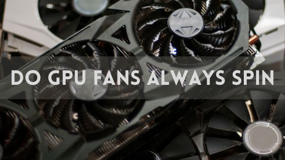 Do GPU Fans Always Spin? Detailed Guide