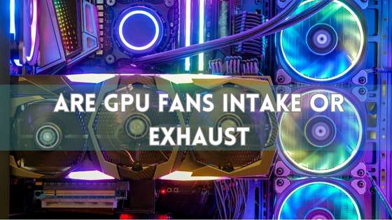 Are GPU Fans Intake or Exhaust? Answered